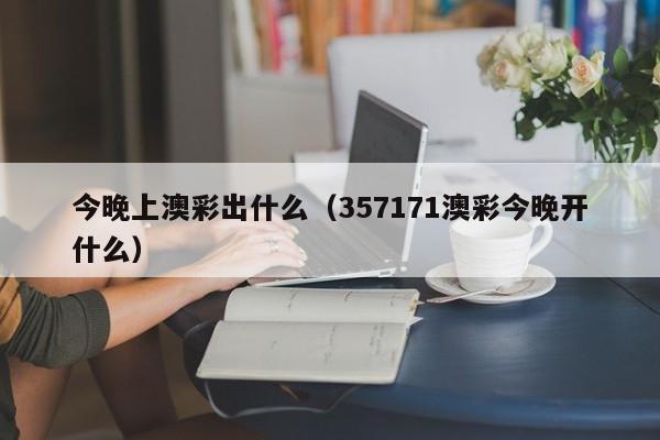今晚上澳彩出什么(357171澳彩今晚开什么)